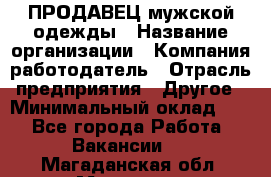 ПРОДАВЕЦ мужской одежды › Название организации ­ Компания-работодатель › Отрасль предприятия ­ Другое › Минимальный оклад ­ 1 - Все города Работа » Вакансии   . Магаданская обл.,Магадан г.